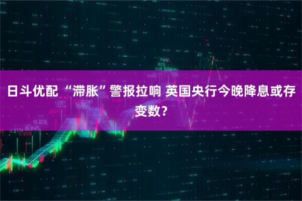 日斗优配 “滞胀”警报拉响 英国央行今晚降息或存变数？