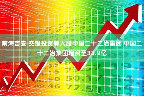 前海吉安 交银投资等入股中国二十二冶集团 中国二十二冶集团增资至33.9亿