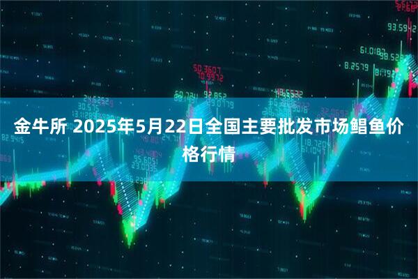 金牛所 2025年5月22日全国主要批发市场鲳鱼价格行情