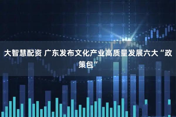 大智慧配资 广东发布文化产业高质量发展六大“政策包”