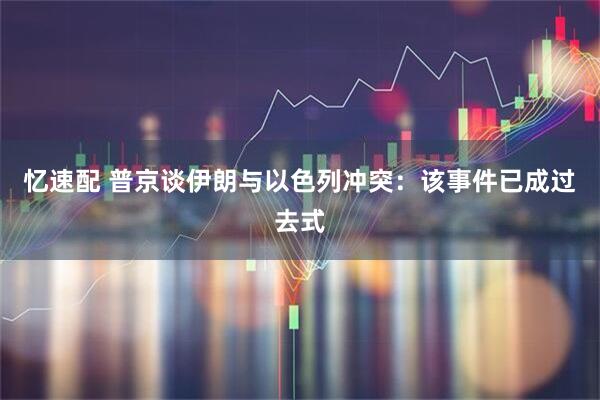 忆速配 普京谈伊朗与以色列冲突：该事件已成过去式