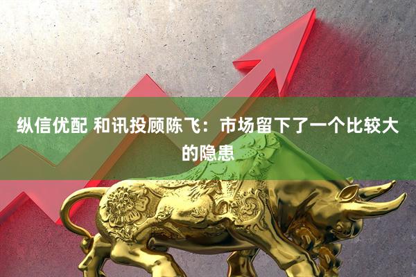 纵信优配 和讯投顾陈飞：市场留下了一个比较大的隐患