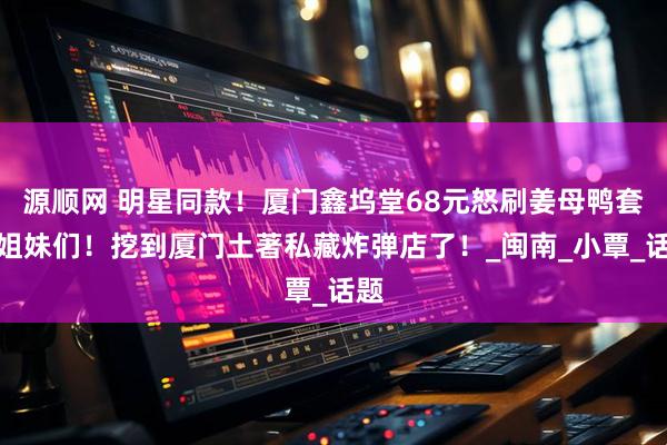 源顺网 明星同款！厦门鑫坞堂68元怒刷姜母鸭套餐姐妹们！挖到厦门土著私藏炸弹店了！_闽南_小覃_话题