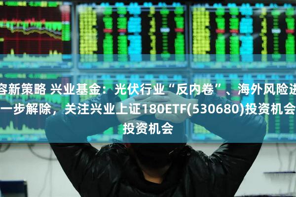 容新策略 兴业基金：光伏行业“反内卷”、海外风险进一步解除，关注兴业上证180ETF(530680)投资机会