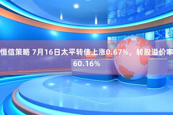 恒信策略 7月16日太平转债上涨0.67%，转股溢价率60.16%