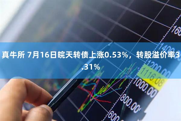 真牛所 7月16日皖天转债上涨0.53%，转股溢价率3.31%