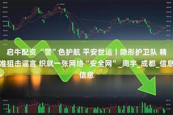 启牛配资 “警”色护航 平安世运丨隐形护卫队 精准狙击谣言 织就一张网络“安全网”_周宇_成都_信息
