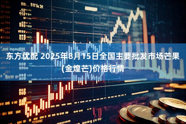 东方优配 2025年8月15日全国主要批发市场芒果(金煌芒)价格行情