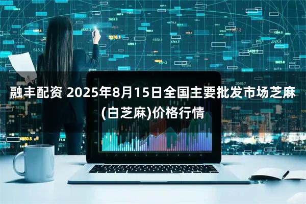 融丰配资 2025年8月15日全国主要批发市场芝麻(白芝麻)价格行情