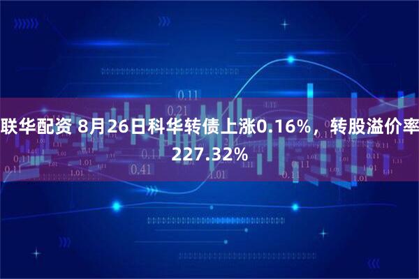 联华配资 8月26日科华转债上涨0.16%，转股溢价率227.32%
