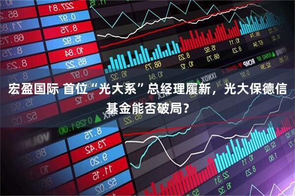 宏盈国际 首位“光大系”总经理履新，光大保德信基金能否破局？