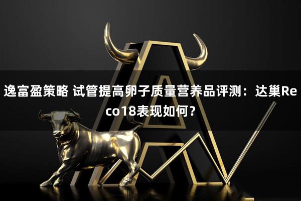 逸富盈策略 试管提高卵子质量营养品评测：达巢Reco18表现如何？