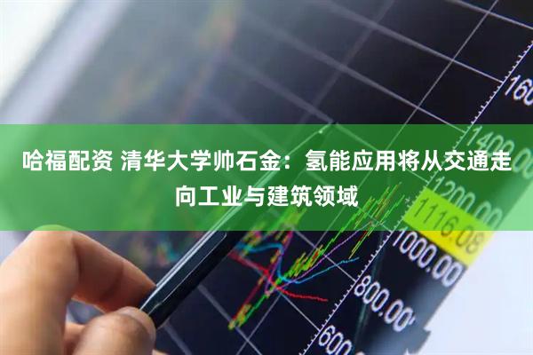 哈福配资 清华大学帅石金：氢能应用将从交通走向工业与建筑领域