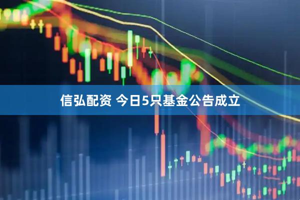 信弘配资 今日5只基金公告成立
