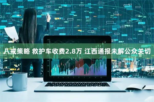 八戒策略 救护车收费2.8万 江西通报未解公众关切