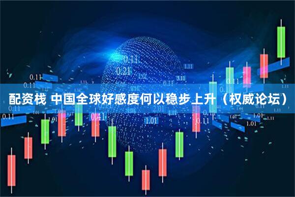 配资栈 中国全球好感度何以稳步上升(权威论坛)