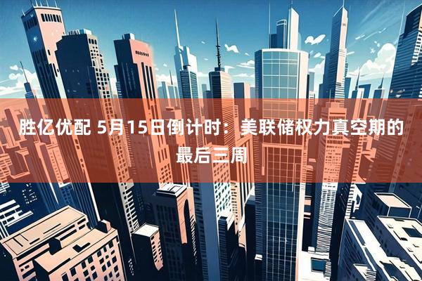 胜亿优配 5月15日倒计时：美联储权力真空期的最后三周